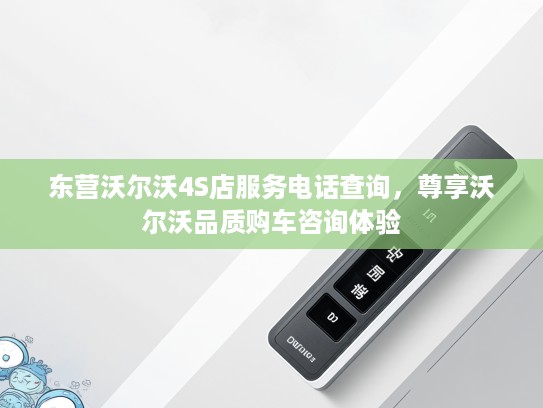 东营沃尔沃4S店服务电话查询，尊享沃尔沃品质购车咨询体验