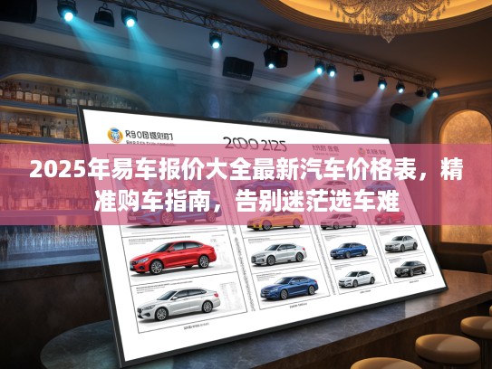 2025年易车报价大全最新汽车价格表，精准购车指南，告别迷茫选车难