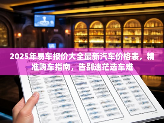 2025年易车报价大全最新汽车价格表，精准购车指南，告别迷茫选车难