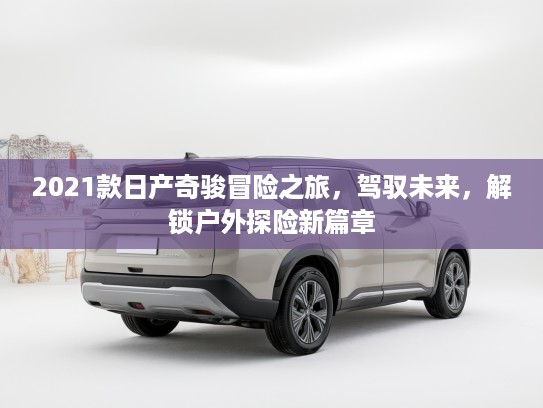 2021款日产奇骏冒险之旅，驾驭未来，解锁户外探险新篇章