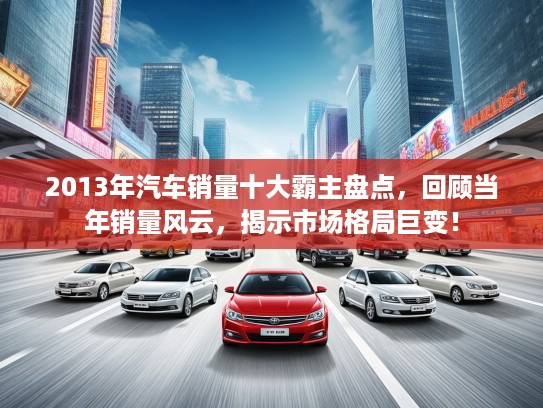 2013年汽车销量十大霸主盘点，回顾当年销量风云，揭示市场格局巨变！