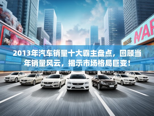 2013年汽车销量十大霸主盘点，回顾当年销量风云，揭示市场格局巨变！