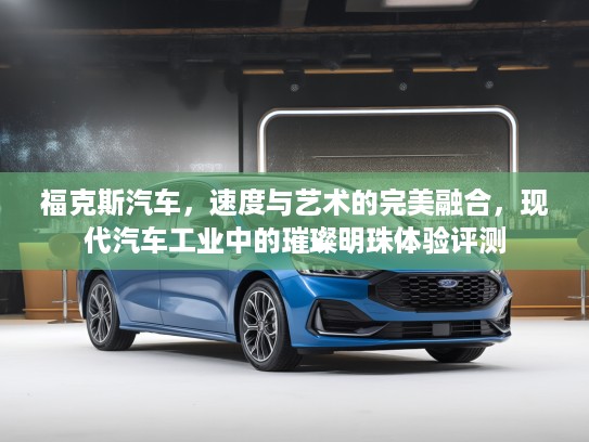 福克斯汽车，速度与艺术的完美融合，现代汽车工业中的璀璨明珠体验评测