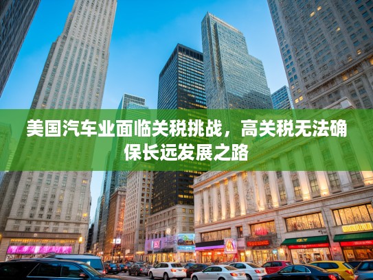 美国汽车业面临关税挑战，高关税无法确保长远发展之路