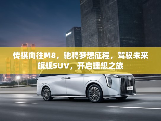 传祺向往M8，驰骋梦想征程，驾驭未来旗舰SUV，开启理想之旅
