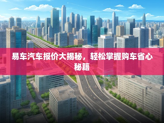 易车汽车报价大揭秘，轻松掌握购车省心秘籍