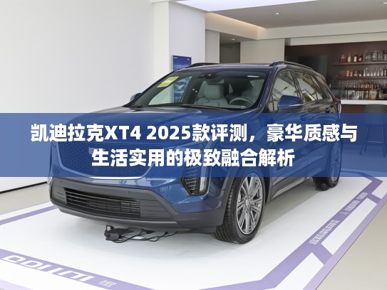 凯迪拉克XT4 2025款评测，豪华质感与生活实用的极致融合解析