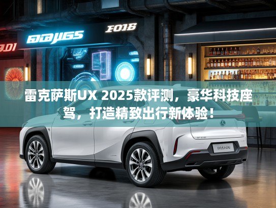雷克萨斯UX 2025款评测，豪华科技座驾，打造精致出行新体验！