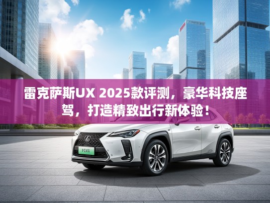 雷克萨斯UX 2025款评测，豪华科技座驾，打造精致出行新体验！