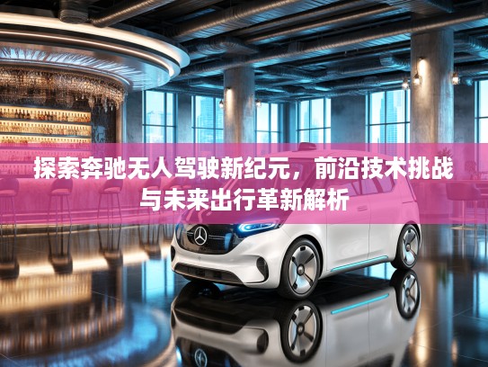 探索奔驰无人驾驶新纪元，前沿技术挑战与未来出行革新解析