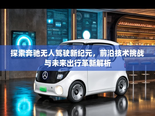 探索奔驰无人驾驶新纪元，前沿技术挑战与未来出行革新解析