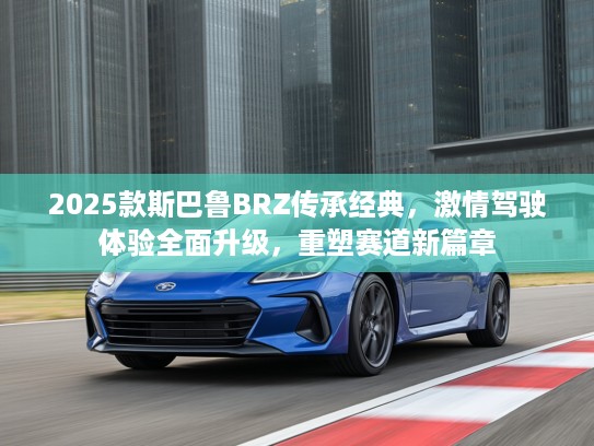 2025款斯巴鲁BRZ传承经典，激情驾驶体验全面升级，重塑赛道新篇章