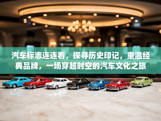汽车标志连连看，探寻历史印记，重温经典品牌，一场穿越时空的汽车文化之旅