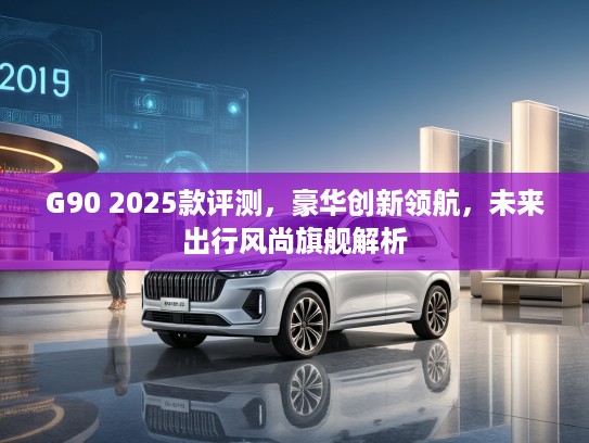 G90 2025款评测，豪华创新领航，未来出行风尚旗舰解析