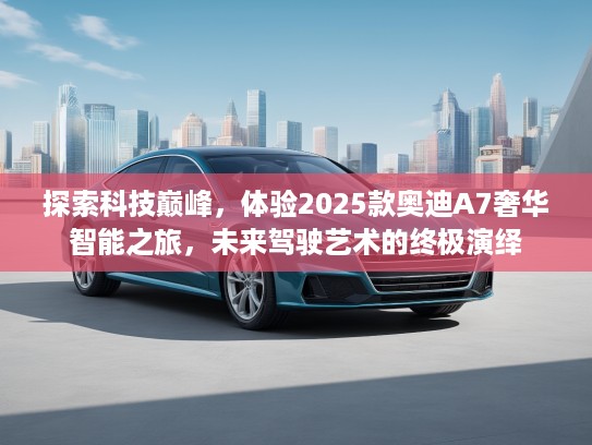 探索科技巅峰，体验2025款奥迪A7奢华智能之旅，未来驾驶艺术的终极演绎