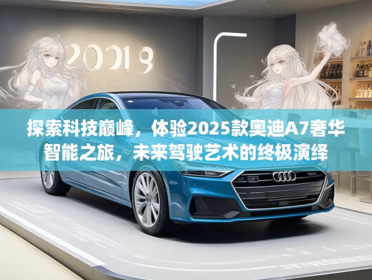 探索科技巅峰，体验2025款奥迪A7奢华智能之旅，未来驾驶艺术的终极演绎