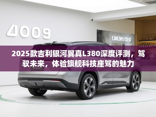 2025款吉利银河翼真L380深度评测，驾驭未来，体验旗舰科技座驾的魅力