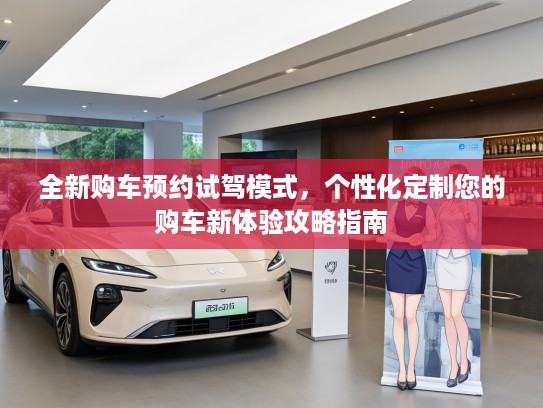 全新购车预约试驾模式，个性化定制您的购车新体验攻略指南