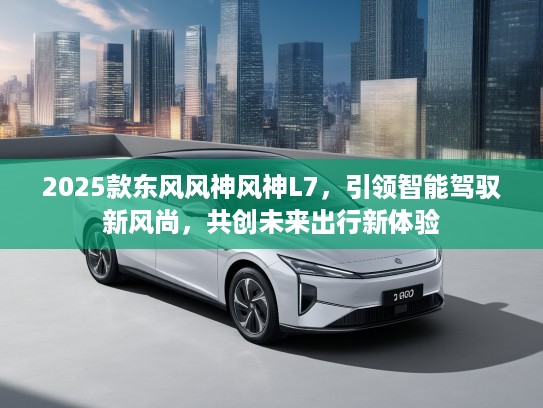2025款东风风神风神L7，引领智能驾驭新风尚，共创未来出行新体验