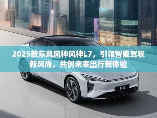 2025款东风风神风神L7，引领智能驾驭新风尚，共创未来出行新体验