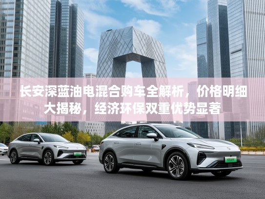 长安深蓝油电混合购车全解析，价格明细大揭秘，经济环保双重优势显著