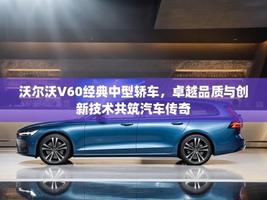 沃尔沃V60经典中型轿车，卓越品质与创新技术共筑汽车传奇