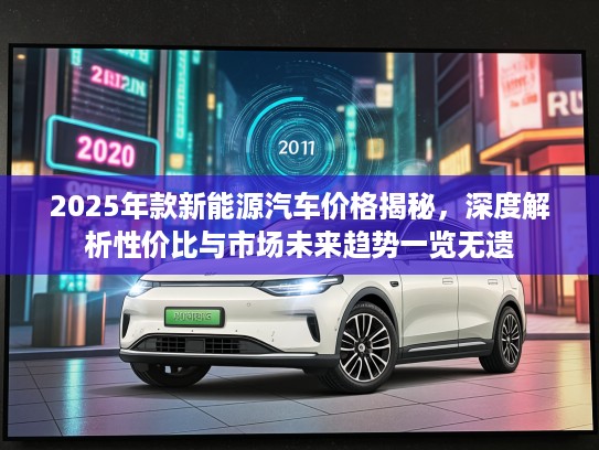 2025年款新能源汽车价格揭秘，深度解析性价比与市场未来趋势一览无遗