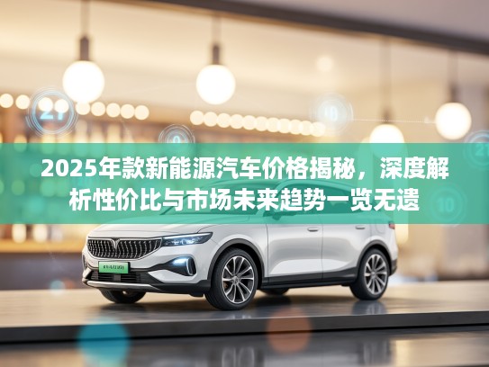 2025年款新能源汽车价格揭秘，深度解析性价比与市场未来趋势一览无遗