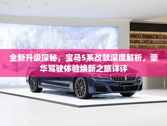 全新升级探秘，宝马5系改款深度解析，豪华驾驶体验焕新之旅详评