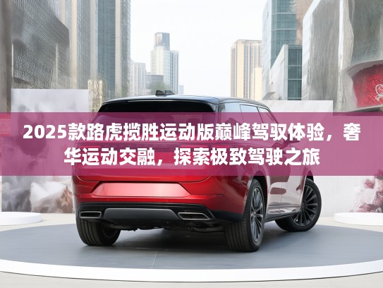 2025款路虎揽胜运动版巅峰驾驭体验，奢华运动交融，探索极致驾驶之旅