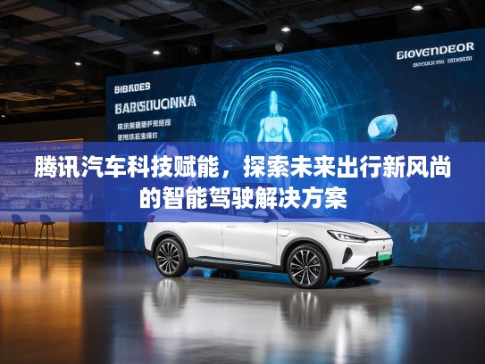 腾讯汽车科技赋能，探索未来出行新风尚的智能驾驶解决方案