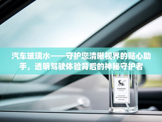 汽车玻璃水——守护您清晰视界的贴心助手，透明驾驶体验背后的神秘守护者