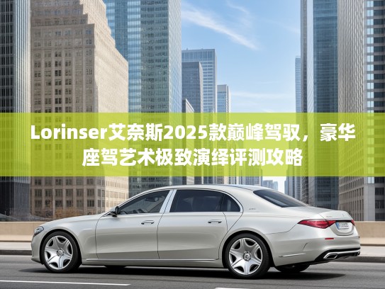 Lorinser艾奈斯2025款巅峰驾驭，豪华座驾艺术极致演绎评测攻略