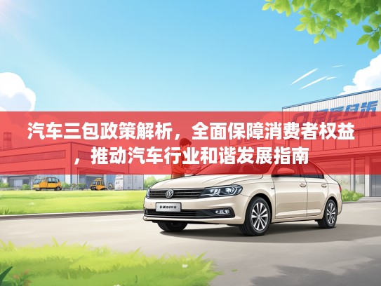 汽车三包政策解析，全面保障消费者权益，推动汽车行业和谐发展指南