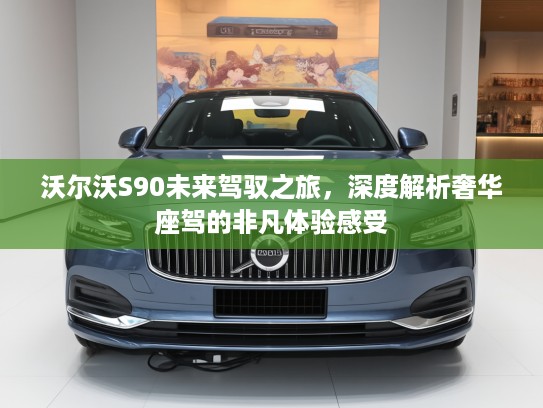 沃尔沃S90未来驾驭之旅，深度解析奢华座驾的非凡体验感受