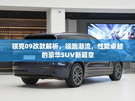 领克09改款解析，领跑潮流，性能卓越的豪华SUV新篇章