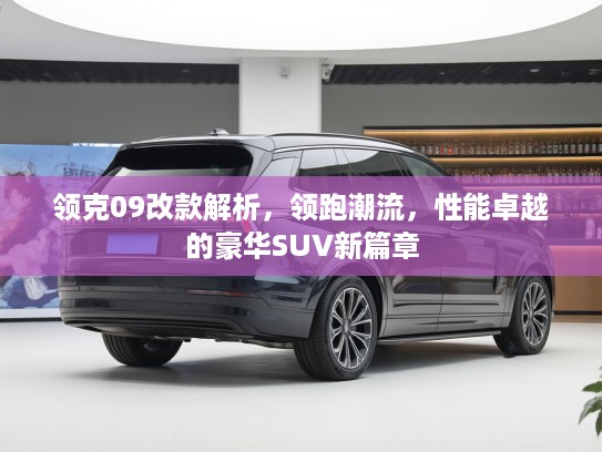 领克09改款解析，领跑潮流，性能卓越的豪华SUV新篇章