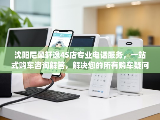沈阳尼桑轩逸4S店专业电话服务，一站式购车咨询解答，解决您的所有购车疑问