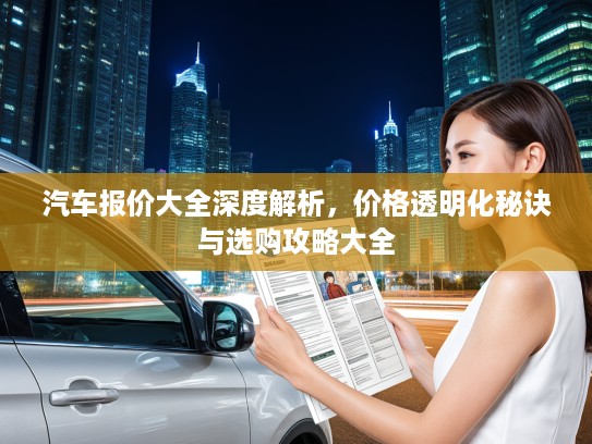 汽车报价大全深度解析，价格透明化秘诀与选购攻略大全