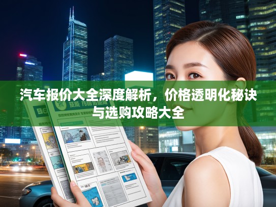 汽车报价大全深度解析，价格透明化秘诀与选购攻略大全