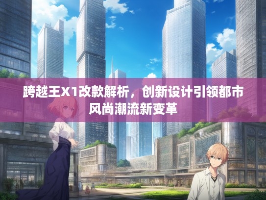 跨越王X1改款解析，创新设计引领都市风尚潮流新变革