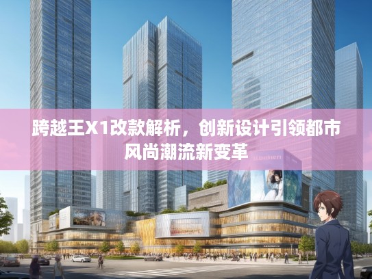 跨越王X1改款解析，创新设计引领都市风尚潮流新变革