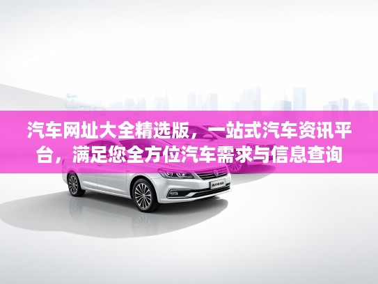 汽车网址大全精选版，一站式汽车资讯平台，满足您全方位汽车需求与信息查询