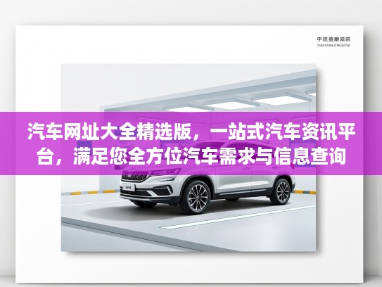 汽车网址大全精选版，一站式汽车资讯平台，满足您全方位汽车需求与信息查询