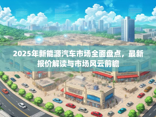 2025年新能源汽车市场全面盘点，最新报价解读与市场风云前瞻