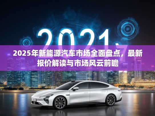 2025年新能源汽车市场全面盘点，最新报价解读与市场风云前瞻