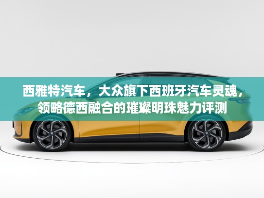 西雅特汽车，大众旗下西班牙汽车灵魂，领略德西融合的璀璨明珠魅力评测