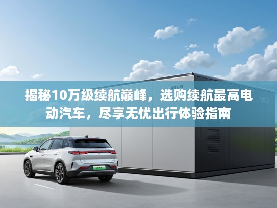 揭秘10万级续航巅峰，选购续航最高电动汽车，尽享无忧出行体验指南