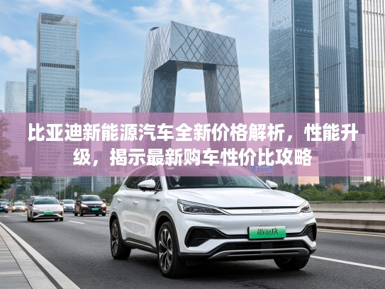 比亚迪新能源汽车全新价格解析，性能升级，揭示最新购车性价比攻略