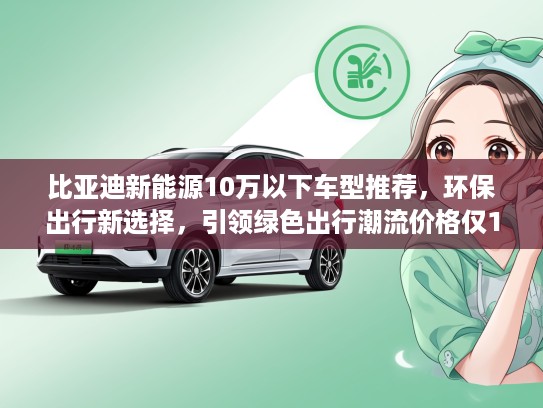 比亚迪新能源10万以下车型推荐，环保出行新选择，引领绿色出行潮流价格仅10万内